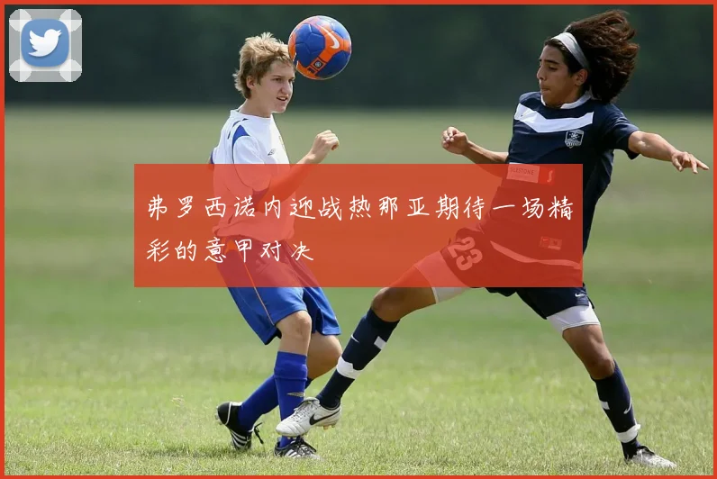 弗罗西诺内迎战热那亚期待一场精彩的意甲对决