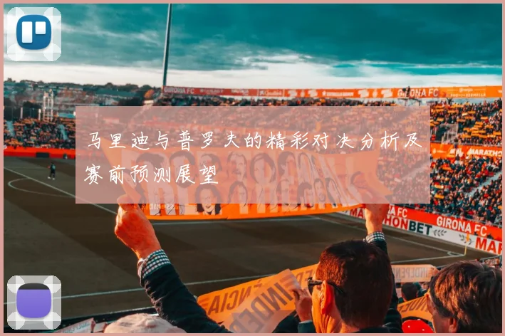 马里迪与普罗夫的精彩对决分析及赛前预测展望