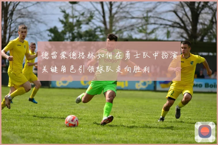 德雷蒙德格林如何在勇士队中扮演关键角色引领球队走向胜利