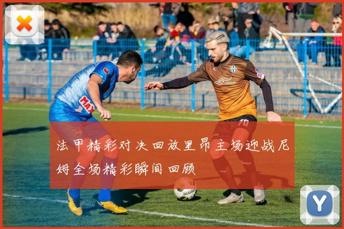 法甲精彩对决回放里昂主场迎战尼姆全场精彩瞬间回顾