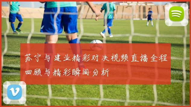 苏宁与建业精彩对决视频直播全程回顾与精彩瞬间分析