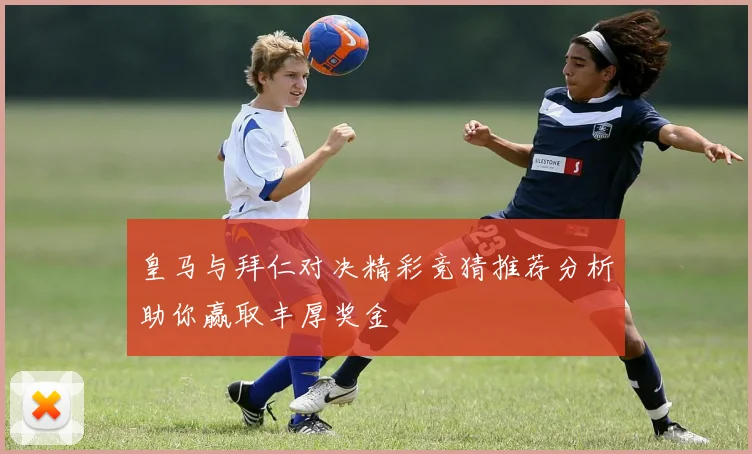 皇马与拜仁对决精彩竞猜推荐分析助你赢取丰厚奖金