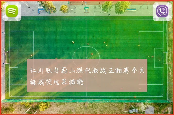 仁川联与蔚山现代激战正酣赛季关键战役结果揭晓