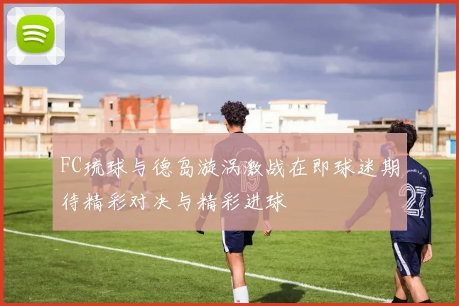 FC琉球与德岛漩涡激战在即球迷期待精彩对决与精彩进球