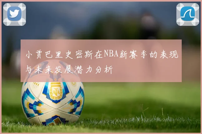 小贾巴里史密斯在NBA新赛季的表现与未来发展潜力分析