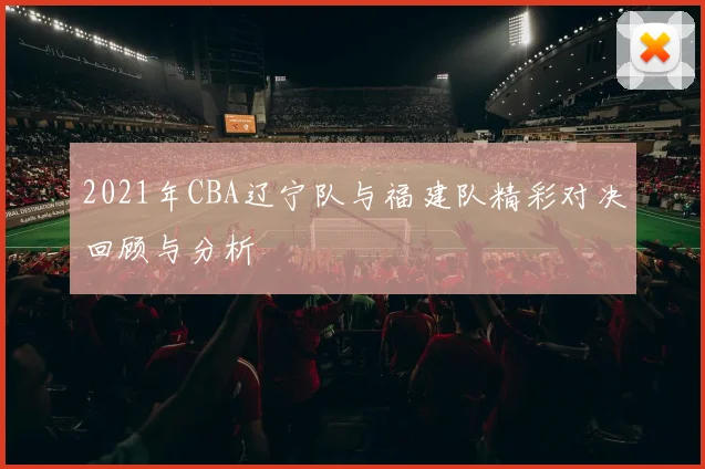 2021年CBA辽宁队与福建队精彩对决回顾与分析
